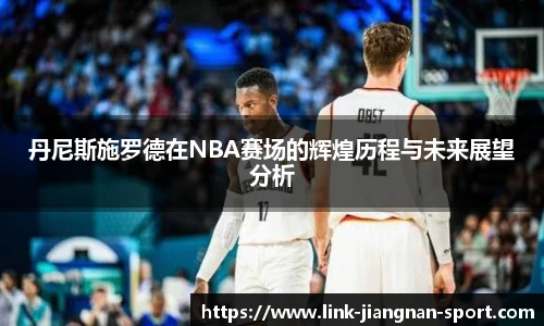 丹尼斯施罗德在NBA赛场的辉煌历程与未来展望分析