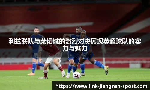 利兹联队与莱切城的激烈对决展现英超球队的实力与魅力