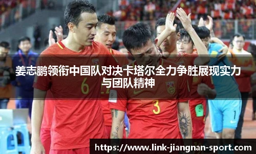 姜志鹏领衔中国队对决卡塔尔全力争胜展现实力与团队精神