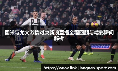 国米与尤文激情对决新浪直播全程回顾与精彩瞬间解析