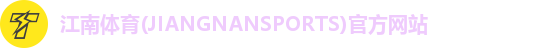 江南体育(JIANGNANSPORTS)官方网站